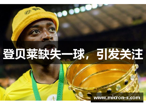 登贝莱缺失一球，引发关注